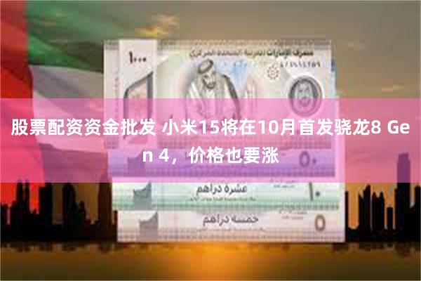 股票配资资金批发 小米15将在10月首发骁龙8 Gen 4，价格也要涨