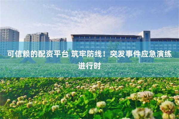 可信赖的配资平台 筑牢防线！突发事件应急演练进行时