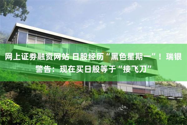 网上证劵融资网站 日股经历“黑色星期一”！瑞银警告：现在买日股等于“接飞刀”