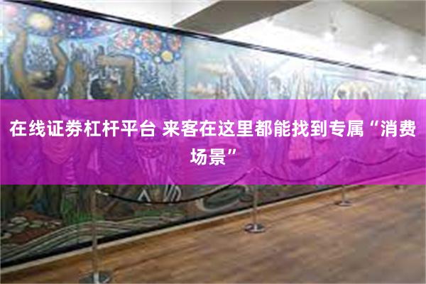 在线证劵杠杆平台 来客在这里都能找到专属“消费场景”