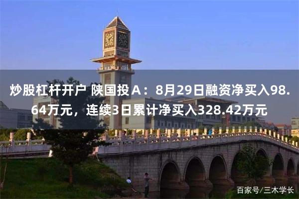 炒股杠杆开户 陕国投Ａ：8月29日融资净买入98.64万元，连续3日累计净买入328.42万元