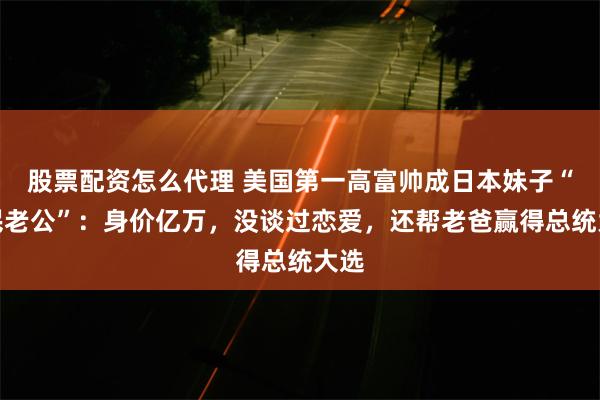 股票配资怎么代理 美国第一高富帅成日本妹子“国民老公”：身价亿万，没谈过恋爱，还帮老爸赢得总统大选