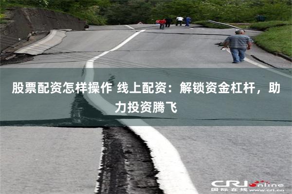 股票配资怎样操作 线上配资：解锁资金杠杆，助力投资腾飞