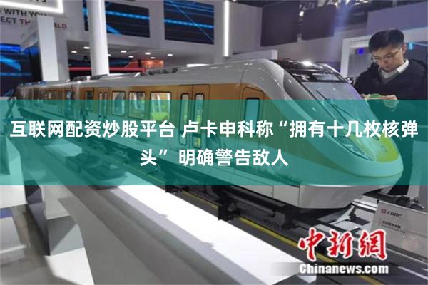 互联网配资炒股平台 卢卡申科称“拥有十几枚核弹头” 明确警告敌人