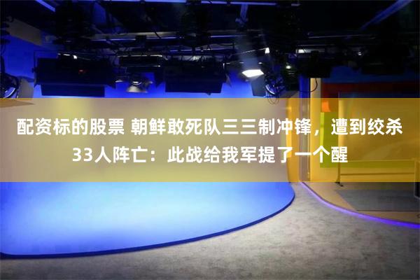 配资标的股票 朝鲜敢死队三三制冲锋，遭到绞杀33人阵亡：此战给我军提了一个醒