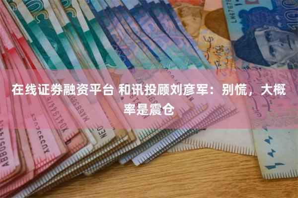 在线证劵融资平台 和讯投顾刘彦军：别慌，大概率是震仓