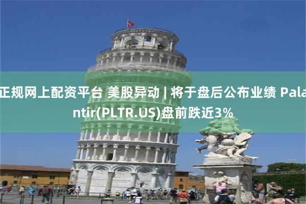 正规网上配资平台 美股异动 | 将于盘后公布业绩 Palantir(PLTR.US)盘前跌近3%