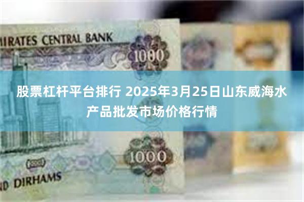 股票杠杆平台排行 2025年3月25日山东威海水产品批发市场价格行情