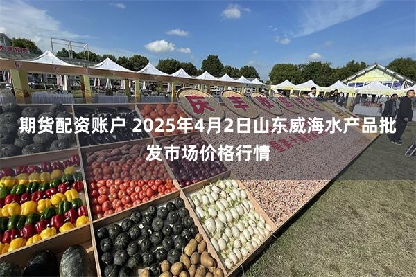 期货配资账户 2025年4月2日山东威海水产品批发市场价格行情