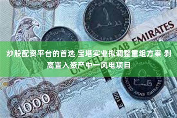 炒股配资平台的首选 宝塔实业拟调整重组方案 剥离置入资产中一风电项目