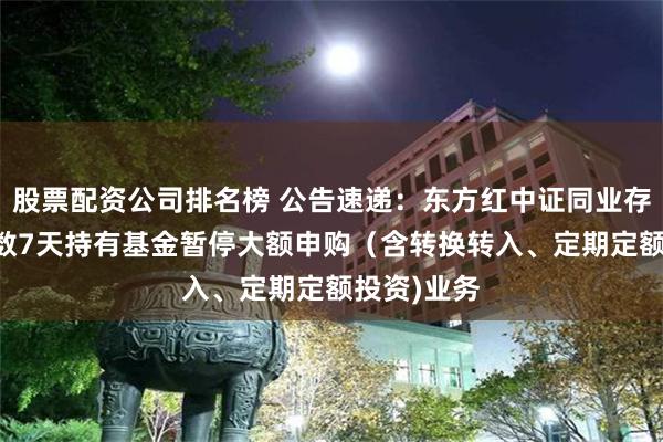 股票配资公司排名榜 公告速递：东方红中证同业存单AAA指数7天持有基金暂停大额申购（含转换转入、定期定额投资)业务