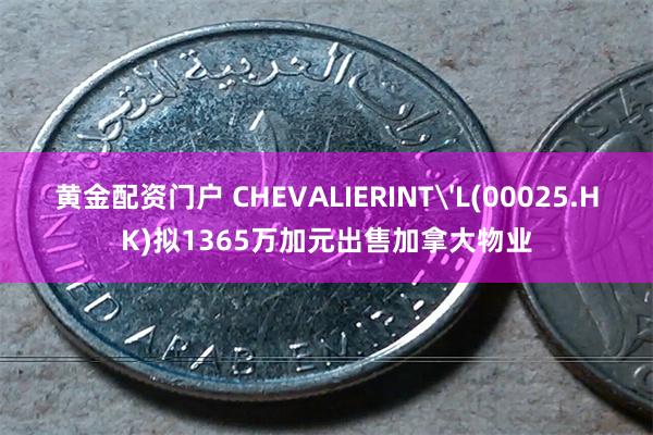 黄金配资门户 CHEVALIERINT'L(00025.HK)拟1365万加元出售加拿大物业