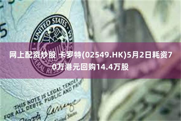 网上配资炒股 卡罗特(02549.HK)5月2日耗资70万港元回购14.4万股