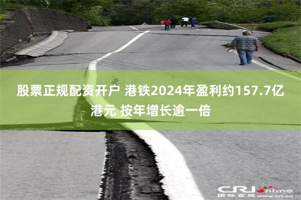 股票正规配资开户 港铁2024年盈利约157.7亿港元 按年增长逾一倍