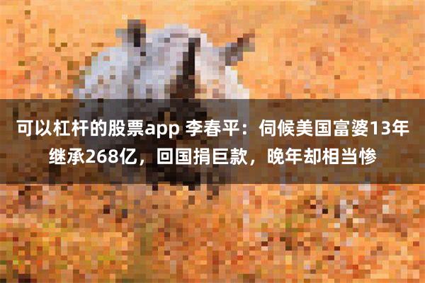可以杠杆的股票app 李春平：伺候美国富婆13年继承268亿，回国捐巨款，晚年却相当惨