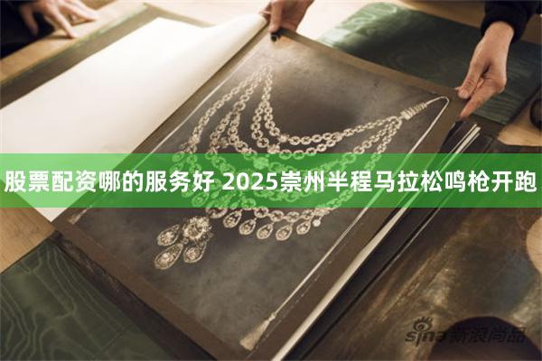 股票配资哪的服务好 2025崇州半程马拉松鸣枪开跑