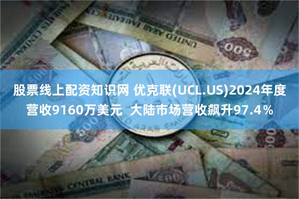 股票线上配资知识网 优克联(UCL.US)2024年度营收9160万美元  大陆市场营收飙升97.4％