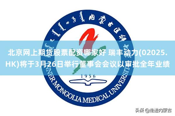 北京网上期货股票配资哪家好 瑞丰动力(02025.HK)将于3月26日举行董事会会议以审批全年业绩