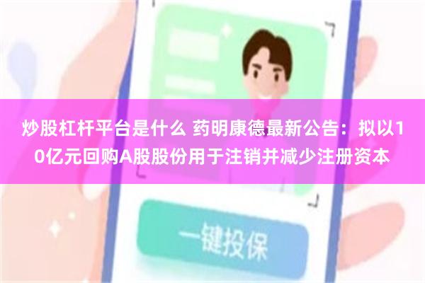 炒股杠杆平台是什么 药明康德最新公告：拟以10亿元回购A股股份用于注销并减少注册资本