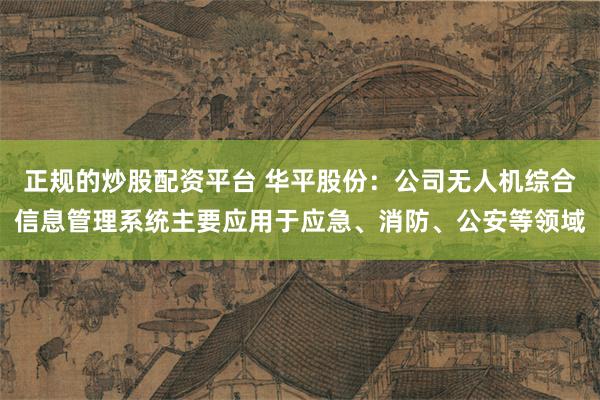 正规的炒股配资平台 华平股份：公司无人机综合信息管理系统主要应用于应急、消防、公安等领域
