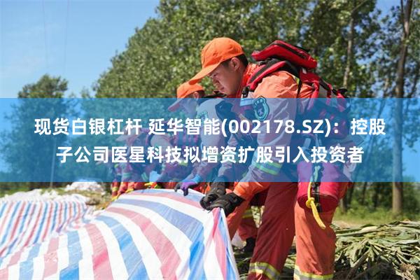 现货白银杠杆 延华智能(002178.SZ)：控股子公司医星科技拟增资扩股引入投资者