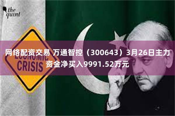 网络配资交易 万通智控（300643）3月26日主力资金净买入9991.52万元