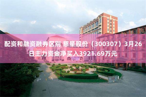 配资和融资融券区别 慈星股份（300307）3月26日主力资金净买入3921.69万元