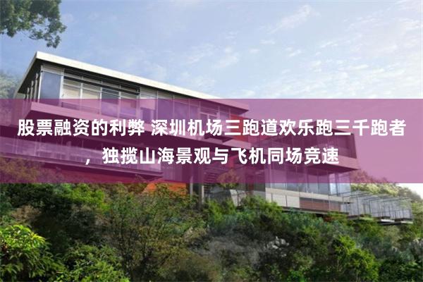 股票融资的利弊 深圳机场三跑道欢乐跑三千跑者，独揽山海景观与飞机同场竞速