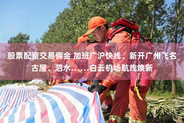 股票配资交易佣金 加班广沪快线、新开广州飞名古屋、泗水……白云机场航线焕新