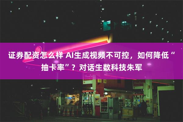 证券配资怎么样 AI生成视频不可控，如何降低“抽卡率”？对话生数科技朱军