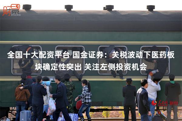 全国十大配资平台 国金证券：关税波动下医药板块确定性突出 关注左侧投资机会