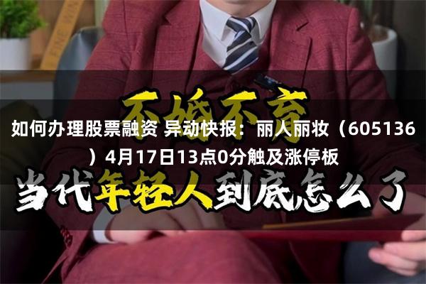 如何办理股票融资 异动快报：丽人丽妆（605136）4月17日13点0分触及涨停板