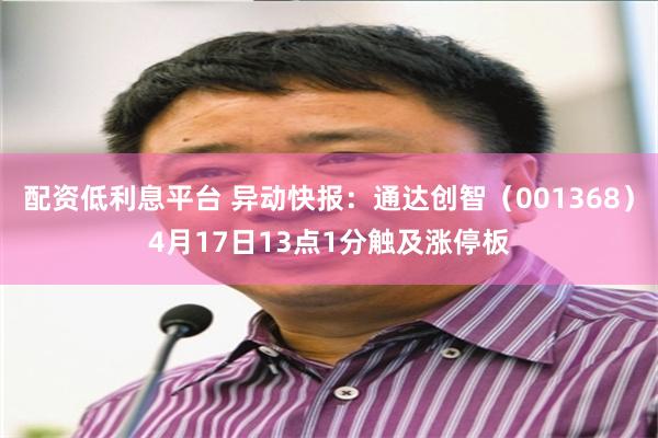 配资低利息平台 异动快报：通达创智（001368）4月17日13点1分触及涨停板