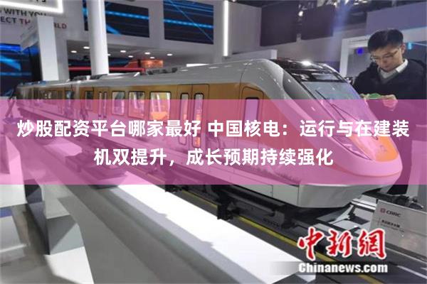 炒股配资平台哪家最好 中国核电：运行与在建装机双提升，成长预期持续强化