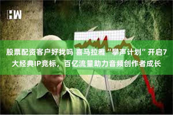 股票配资客户好找吗 喜马拉雅“攀声计划”开启7大经典IP竞标，百亿流量助力音频创作者成长