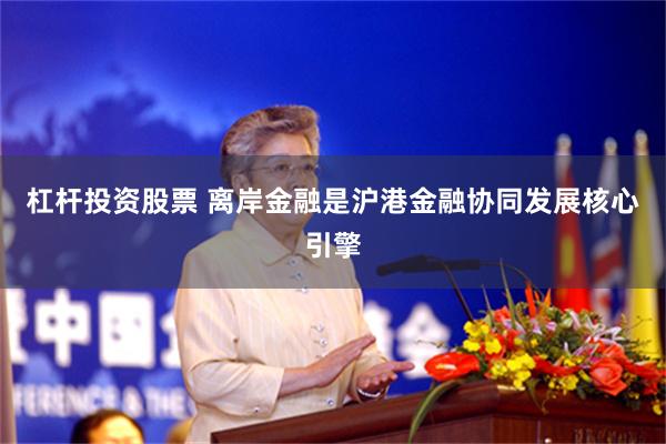 杠杆投资股票 离岸金融是沪港金融协同发展核心引擎