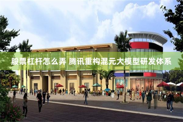 股票杠杆怎么弄 腾讯重构混元大模型研发体系