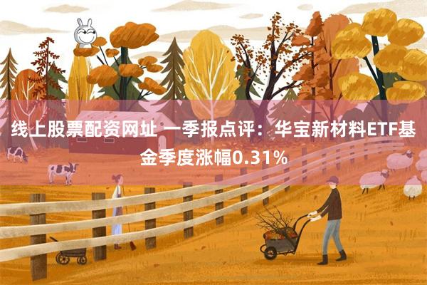 线上股票配资网址 一季报点评：华宝新材料ETF基金季度涨幅0.31%