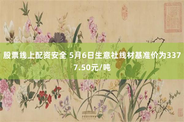 股票线上配资安全 5月6日生意社线材基准价为3377.50元/吨