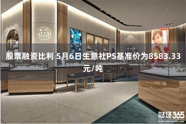 股票融资比利 5月6日生意社PS基准价为8583.33元/吨