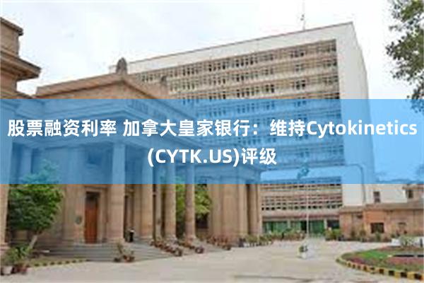 股票融资利率 加拿大皇家银行：维持Cytokinetics(CYTK.US)评级