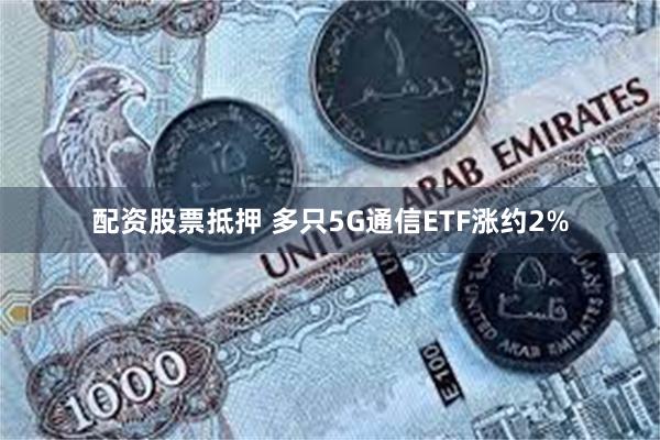 配资股票抵押 多只5G通信ETF涨约2%