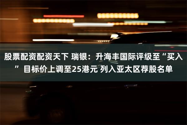 股票配资配资天下 瑞银：升海丰国际评级至“买入” 目标价上调至25港元 列入亚太区荐股名单