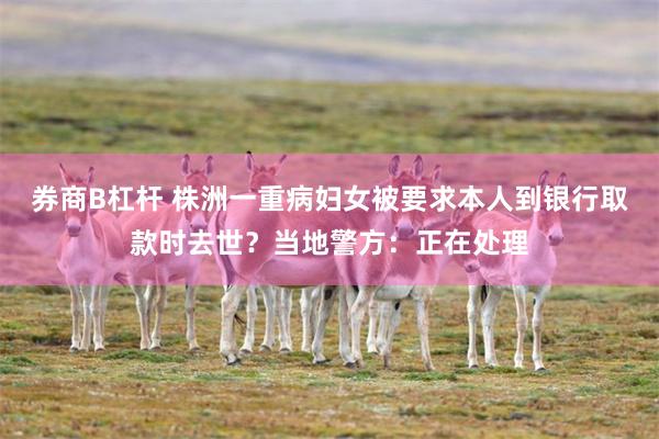 券商B杠杆 株洲一重病妇女被要求本人到银行取款时去世？当地警方：正在处理