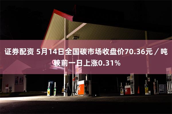 证劵配资 5月14日全国碳市场收盘价70.36元／吨 较前一日上涨0.31%