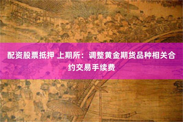 配资股票抵押 上期所：调整黄金期货品种相关合约交易手续费
