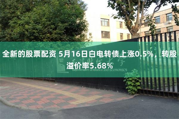 全新的股票配资 5月16日白电转债上涨0.5%，转股溢价率5.68%