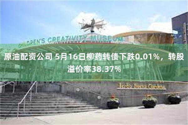 原油配资公司 5月16日柳药转债下跌0.01%，转股溢价率38.37%
