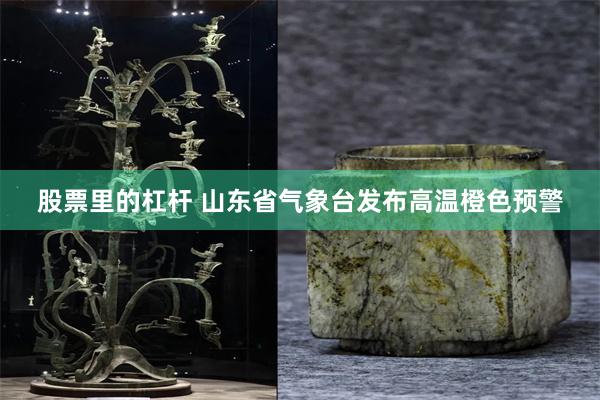 股票里的杠杆 山东省气象台发布高温橙色预警