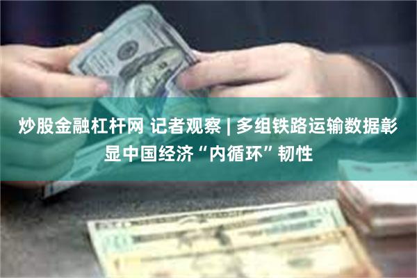 炒股金融杠杆网 记者观察 | 多组铁路运输数据彰显中国经济“内循环”韧性